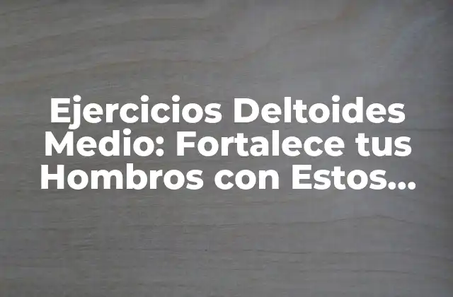 Ejercicios Deltoides Medio: Fortalece Tus Hombros con Estos Ejercicios