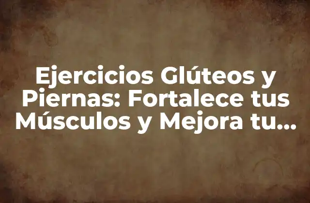 Ejercicios Glúteos y Piernas: Fortalece Tus Músculos y Mejora Tu Postura