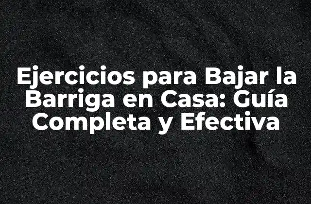 Ejercicios para Bajar la Barriga en Casa: Guía Completa y Efectiva