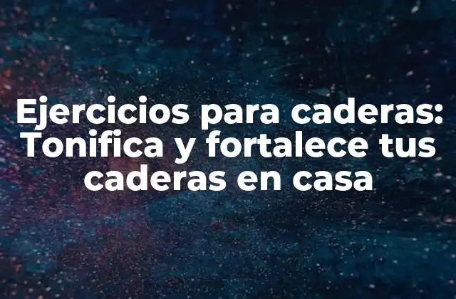Ejercicios para Caderas: Tonifica y Fortalece Tus Caderas en Casa