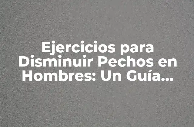 Ejercicios para Disminuir Pechos en Hombres: un Guía Completa