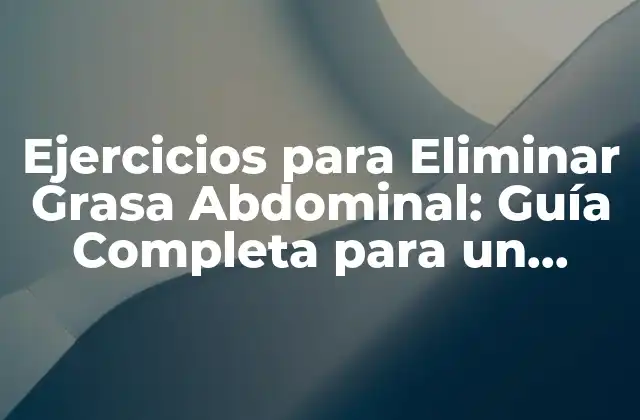 Ejercicios para Eliminar Grasa Abdominal: Guía Completa para un Estómago Plano