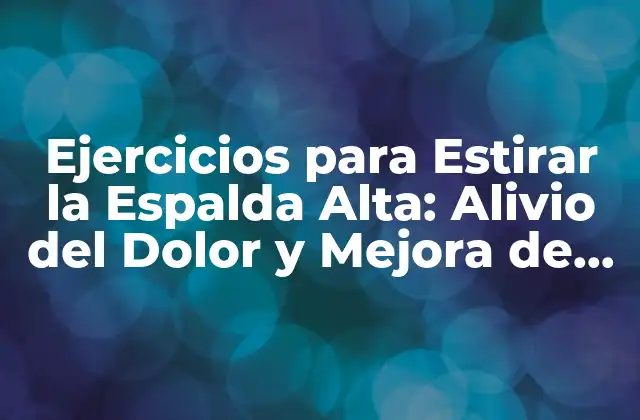 Ejercicios para Estirar la Espalda Alta: Alivio Del Dolor y Mejora de la Postura