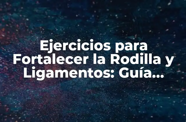 Ejercicios para Fortalecer la Rodilla y Ligamentos: Guía Completa