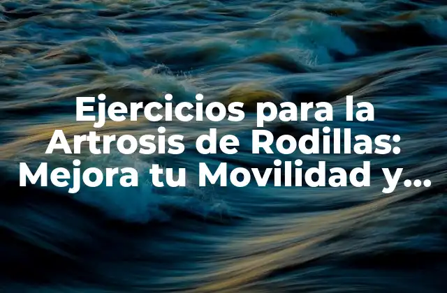 Ejercicios para la Artrosis de Rodillas: Mejora Tu Movilidad y Reducir el Dolor