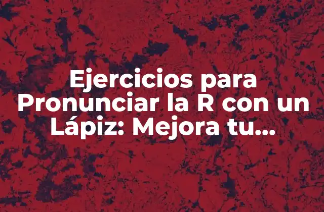 Ejercicios para Pronunciar la R con un Lápiz: Mejora Tu Pronunciación con Estas Técnicas