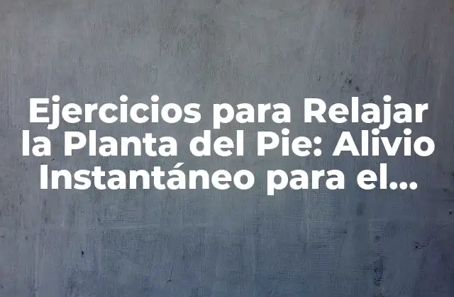 Ejercicios para Relajar la Planta Del Pie: Alivio Instantáneo para el Estrés y el Dolor