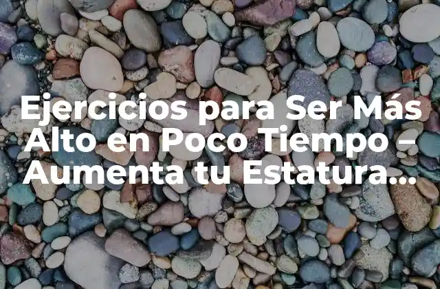 Ejercicios para Ser Más Alto en Poco Tiempo – Aumenta Tu Estatura de Forma Natural