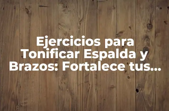 Ejercicios para Tonificar Espalda y Brazos: Fortalece Tus Musculos