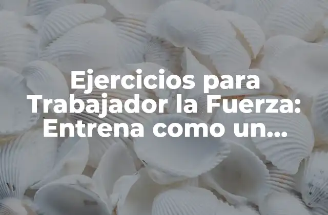 Ejercicios para Trabajador la Fuerza: Entrena como un Profesional