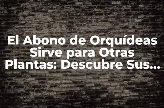 El Abono de Orquídeas Sirve para Otras Plantas: Descubre Sus Beneficios