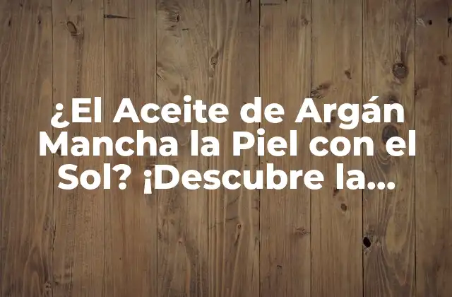 ¿el Aceite de Argán Mancha la Piel con el Sol? ¡descubre la Verdad!