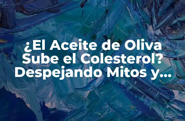 ¿el Aceite de Oliva Sube el Colesterol? Despejando Mitos y Verdades 2 La Composición del Aceite de Oliva y su Impacto en el Colesterol