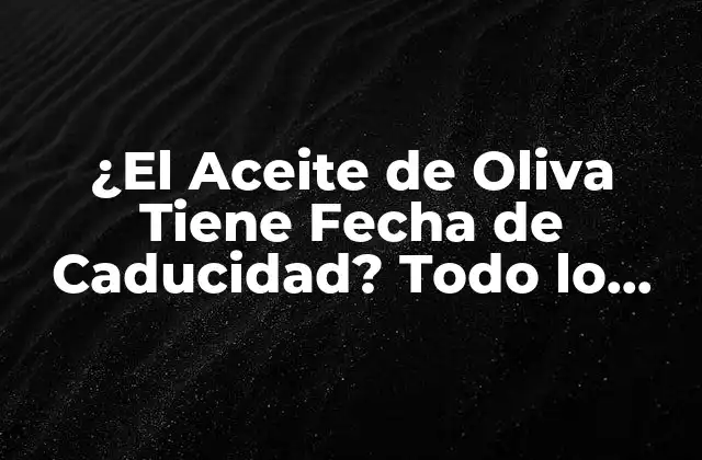 ¿el Aceite de Oliva Tiene Fecha de Caducidad? Todo Lo que Necesitas Saber