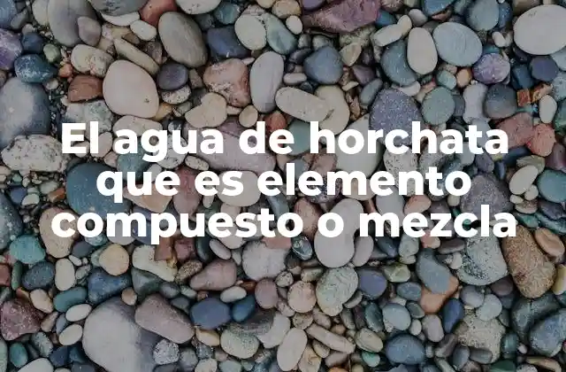 El Agua de Horchata que es Elemento Compuesto o Mezcla