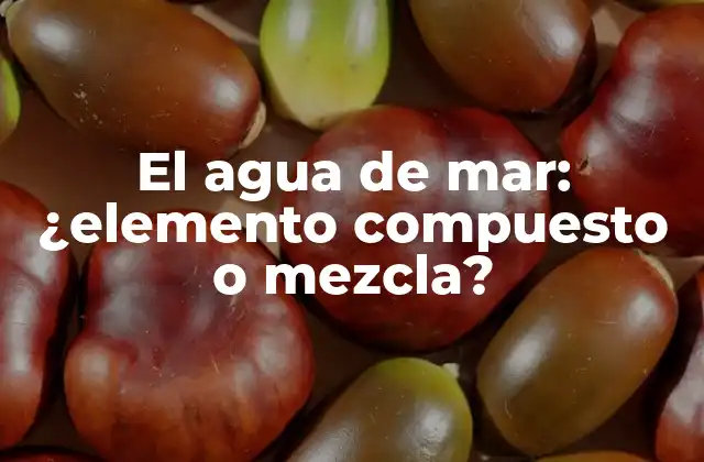 El Agua de Mar: ¿elemento Compuesto o Mezcla?