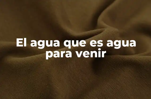 El Agua que es Agua para Venir