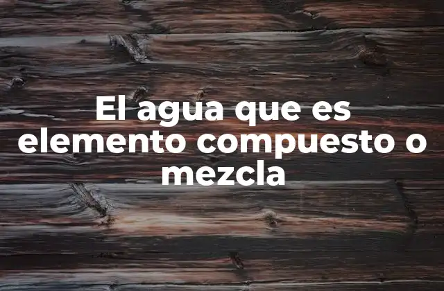 El Agua que es Elemento Compuesto o Mezcla