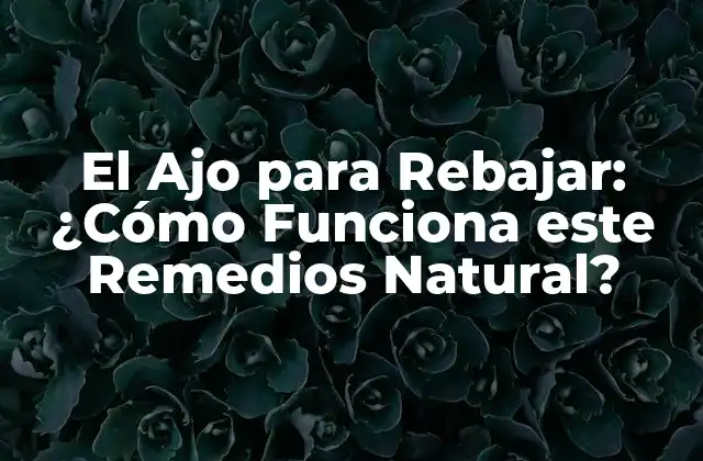 El Ajo para Rebajar: ¿cómo Funciona Este Remedios Natural?