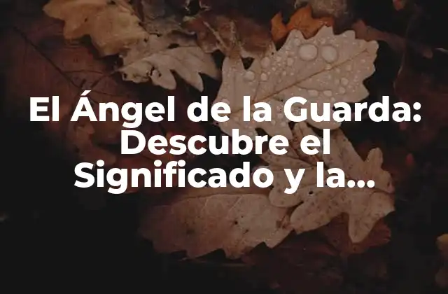 El Ángel de la Guarda: Descubre el Significado y la Importancia de Tu Ángel Protector