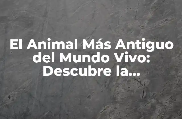 El Animal Más Antiguo Del Mundo Vivo: Descubre la Sorprendente Verdad