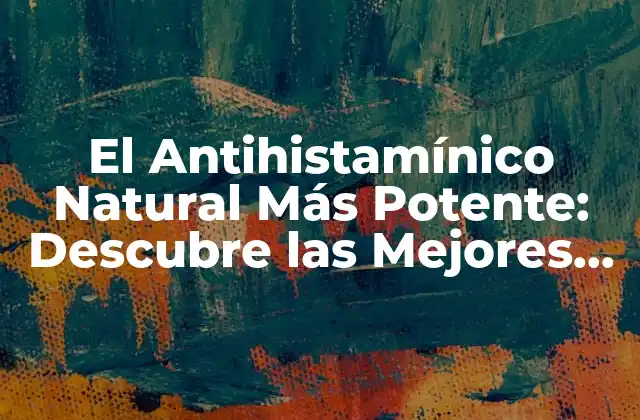 El Antihistamínico Natural Más Potente: Descubre las Mejores Opciones