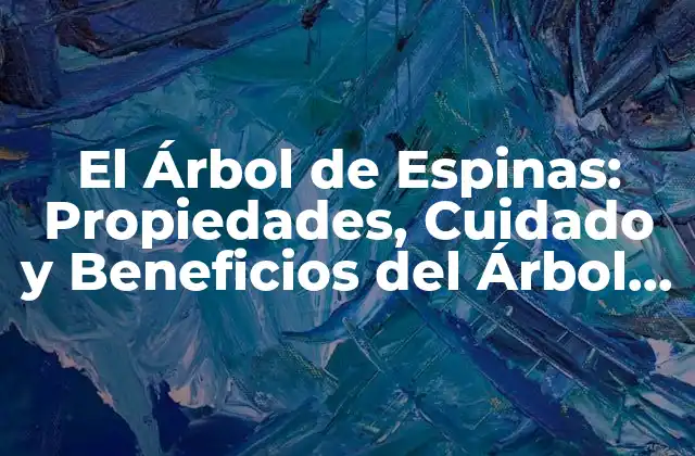 El Árbol de Espinas: Propiedades, Cuidado y Beneficios Del Árbol de Espinas