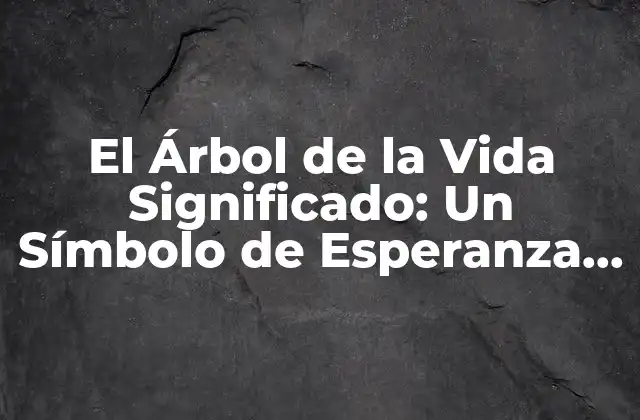 El Árbol de la Vida Significado: un Símbolo de Esperanza y Renacimiento