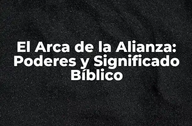 El Arca de la Alianza: Poderes y Significado Bíblico