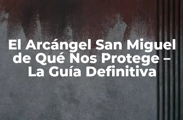 El Arcángel San Miguel de Qué Nos Protege – la Guía Definitiva
