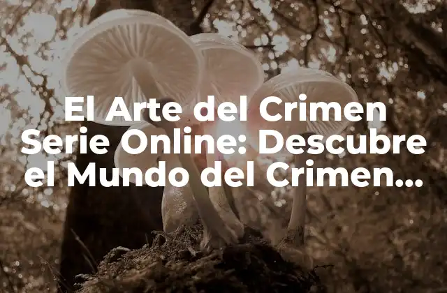 El Arte Del Crimen Serie Online: Descubre el Mundo Del Crimen Perfecto