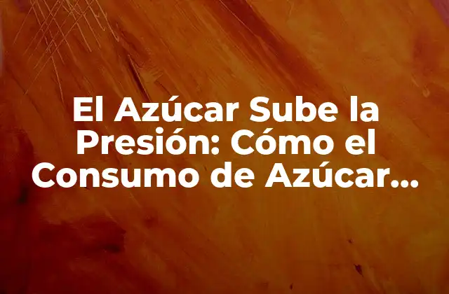 El Azúcar Sube la Presión: Cómo el Consumo de Azúcar Afecta la Presión Arterial