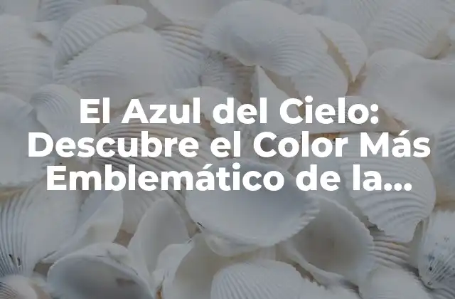 El Azul Del Cielo: Descubre el Color Más Emblemático de la Naturaleza