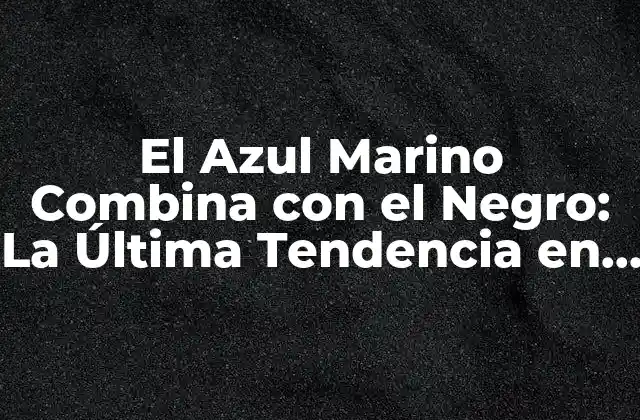 El Azul Marino Combina con el Negro: la Última Tendencia en Moda