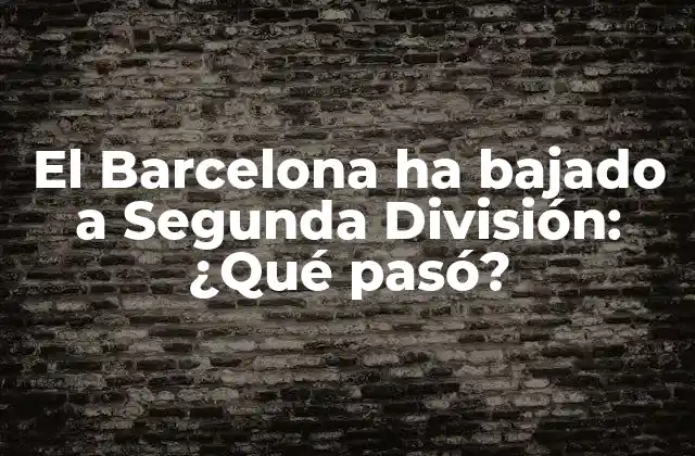 El Barcelona Ha Bajado a Segunda División: ¿qué Pasó?