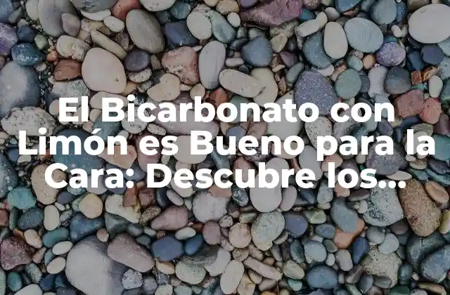 El Bicarbonato con Limón es Bueno para la Cara: Descubre los Beneficios