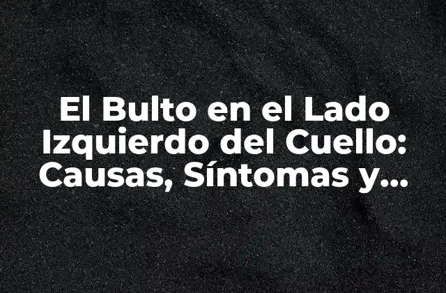 El Bulto en el Lado Izquierdo Del Cuello: Causas, Síntomas y Tratamientos