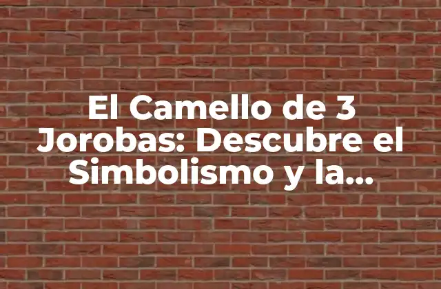 El Camello de 3 Jorobas: Descubre el Simbolismo y la Mitología Detrás de Este Fascinante Animal