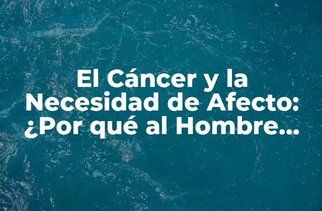 El Cáncer y la Necesidad de Afecto: ¿por Qué Al Hombre Cáncer Le Gusta que Lo Busquen?