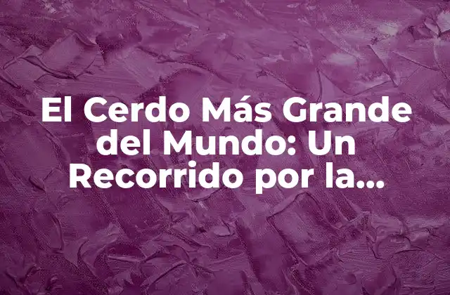El Cerdo Más Grande Del Mundo: un Recorrido por la Historia y la Genética
