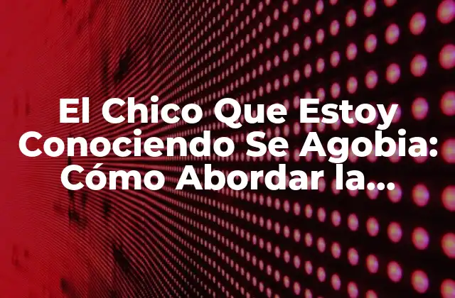El Chico que Estoy Conociendo Se Agobia: Cómo Abordar la Situación con Cuidado