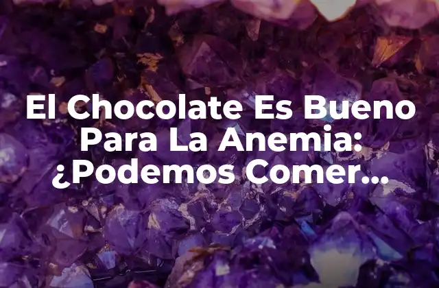 El Chocolate es Bueno para la Anemia: ¿podemos Comer Chocolate para Combatir la Anemia?