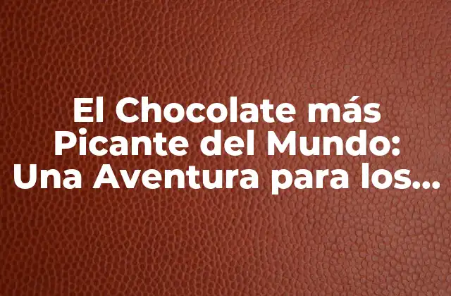 El Chocolate Más Picante Del Mundo: una Aventura para los Valientes