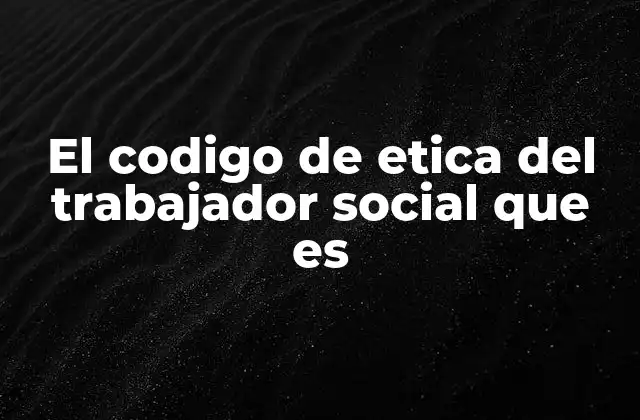 El Codigo de Etica Del Trabajador Social que es