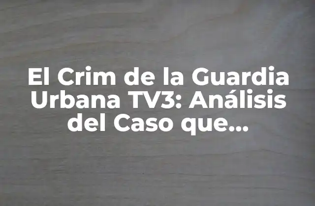 El Crim de la Guardia Urbana Tv3: Análisis Del Caso que Conmocionó a la Sociedad Catalana