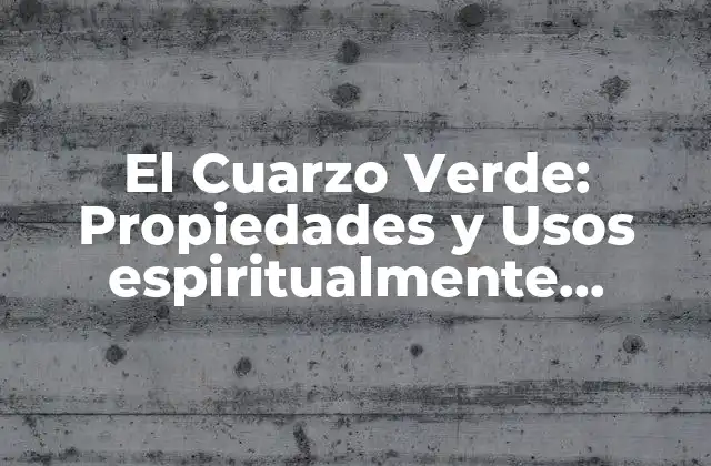 El Cuarzo Verde: Propiedades y Usos Espiritualmente Poderosos