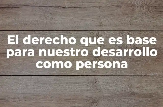 El Derecho que es Base para Nuestro Desarrollo como Persona