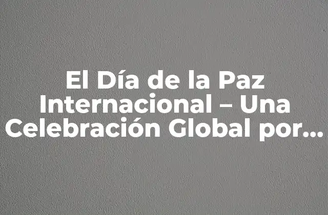 El Día de la Paz Internacional – una Celebración Global por la Armonía