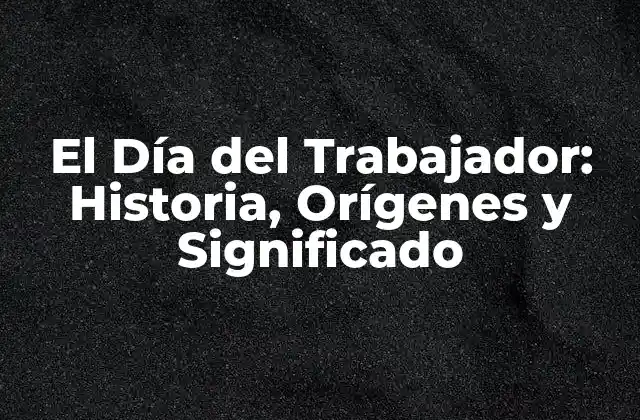 El Día Del Trabajador: Historia, Orígenes y Significado