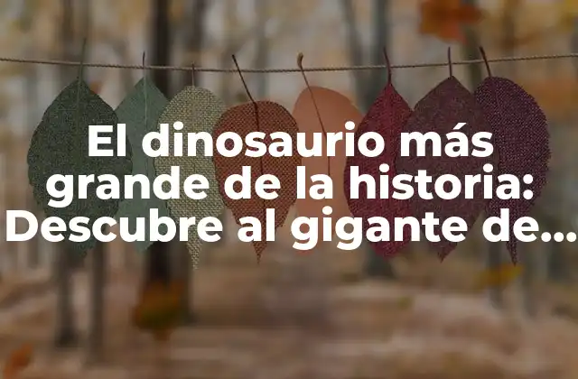 El Dinosaurio Más Grande de la Historia: Descubre Al Gigante de los Tiempos Prehistóricos